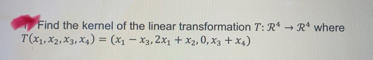 Find the kernel of the linear transformation T: R4 → Rª where
T(x1, X2, X3, X4) = (x1 – x3, 2x + x2, 0, x3 + x4)
