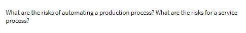 What are the risks of automating a production process? What are the risks for a service
process?
