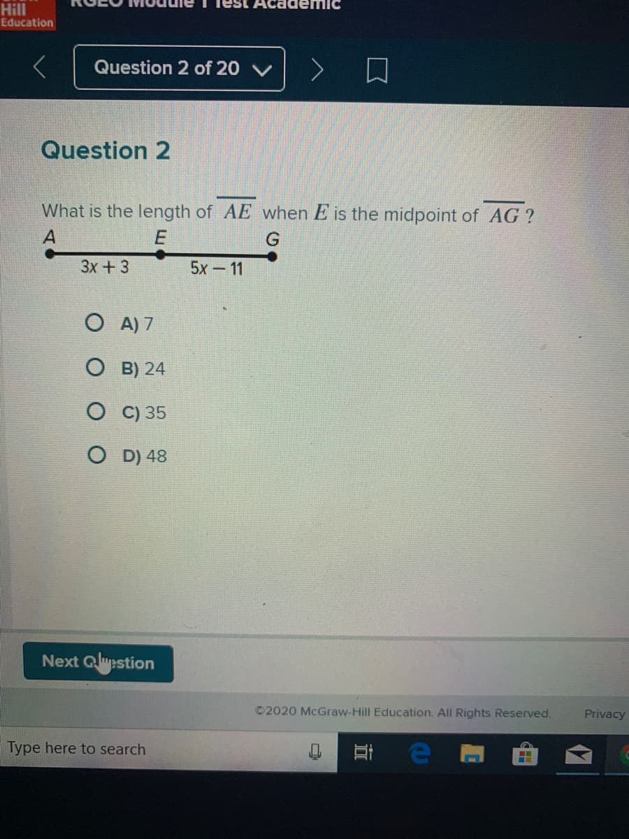 Hill
TTest Academi
Education
Question 2 of 20 V
Question 2
What is the length of AE when E is the midpoint of AG?
3x+3
5x-11
O A) 7
O B) 24
C) 35
O D) 48
Next Qlupstion
©2020 McGraw-Hill Education. All Rights Reserved.
Privacy
Type here to search
