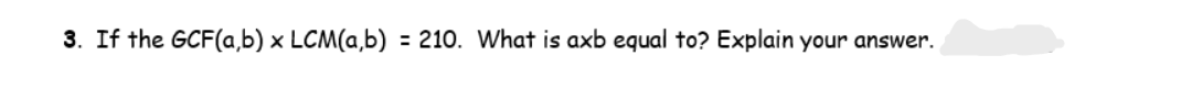 3. If the GCF(a,b) x LCM(a,b) = 210. What is axb equal to? Explain your answer.
