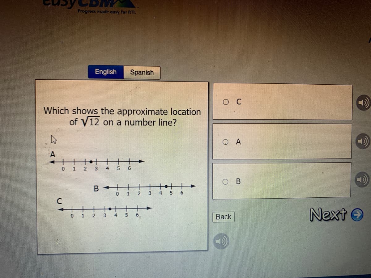 Progress made easy for RTI.
English
Spanish
O C
Which shows the approximate location
of V12 on a number line?
Q A
A
2.
5
6.
B +
1
3
5 6
C
Next O
1
5
6.
Back
B.
