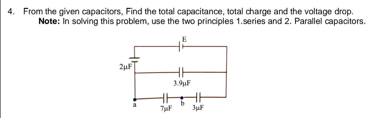 4. From the given capacitors, Find the total capacitance, total charge and the voltage drop.
Note: In solving this problem, use the two principles 1.series and 2. Parallel capacitors.
E
2µF
3.9µF
a
7µF
3µF
