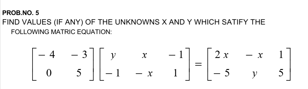 PROB.NO. 5
FIND VALUES (IF ANY) OF THE UNKNOWNS X AND Y WHICH SATIFY THE
FOLLOWING MATRIC EQUATION:
4
3
y
2 x
1
5
- X
1
5
y
5
