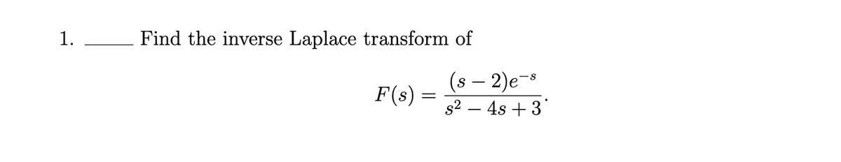 1. Find the inverse Laplace transform of
(s – 2)e-s
s2 – 4s + 3*
F(s) =
