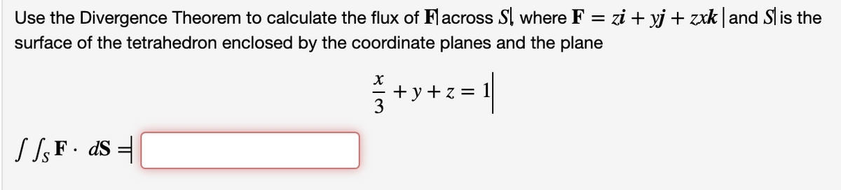 Use the Divergence Theorem to calculate the flux of Facross S, where F = zi + yj + zxk and Slis the
surface of the tetrahedron enclosed by the coordinate planes and the plane
+ y+ z =
S F- dS =
