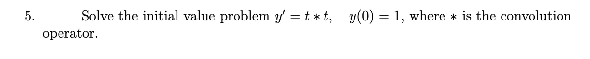 Solve the initial value problem y = t *t, y(0) = 1, where * is the convolution
operator.
5.
