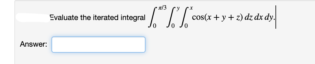 T/3
Evaluate the iterated integral
cos(x + y + z) dz dx dy.
Answer:
