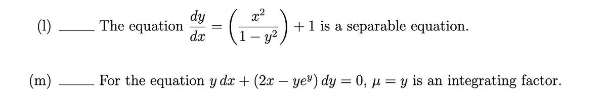 x2
dy
The equation
dx
(1)
+1 is a separable equation.
(m)
For the equation y dx + (2x – ye®) dy = 0, µ = y is an integrating factor.

