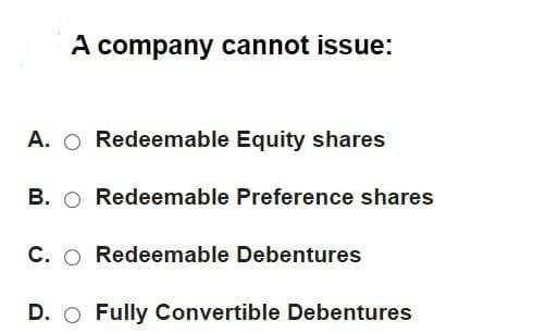 A company cannot issue:
A. Redeemable Equity shares
B. Redeemable Preference shares
C. O Redeemable Debentures
D. O Fully Convertible Debentures