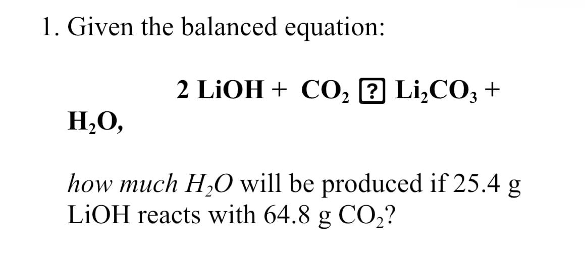 1. Given the balanced equation:
2 LİOH + C0, ? Li¿CO; +
H,O,
how much H,O will be produced if 25.4 g
LIOH reacts with 64.8 g CO,?
