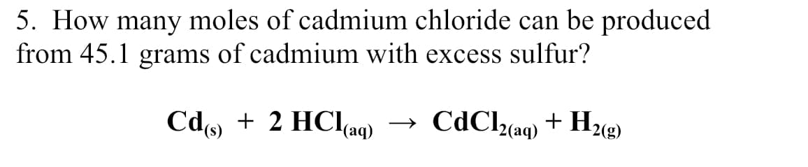 5. How many moles of cadmium chloride can be produced
from 45.1 grams of cadmium with excess sulfur?
Cd + 2 HCl(aq)
CdCl(aq) + H2(g)
