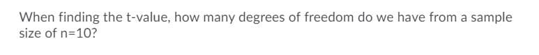 When finding the t-value, how many degrees of freedom do we have from a sample
size of n=10?
