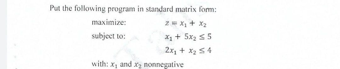 Put the following program in standard matrix form:
Z = X₁ + X₂
X1 + 5x₂ ≤ 5
2x1 + x₂ ≤ 4
maximize:
subject to:
with: x₁ and x₂ nonnegative