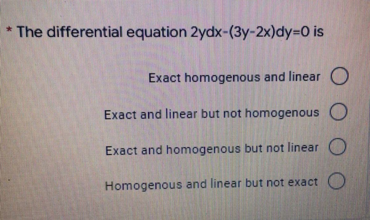 * The differential equation 2ydx-(3y-2x)dy=0 is
Exact homogenous and linear
Exact and linear but not homogenous O
Exact and homogenous but not linear O
Homogenous and linear but not exact O