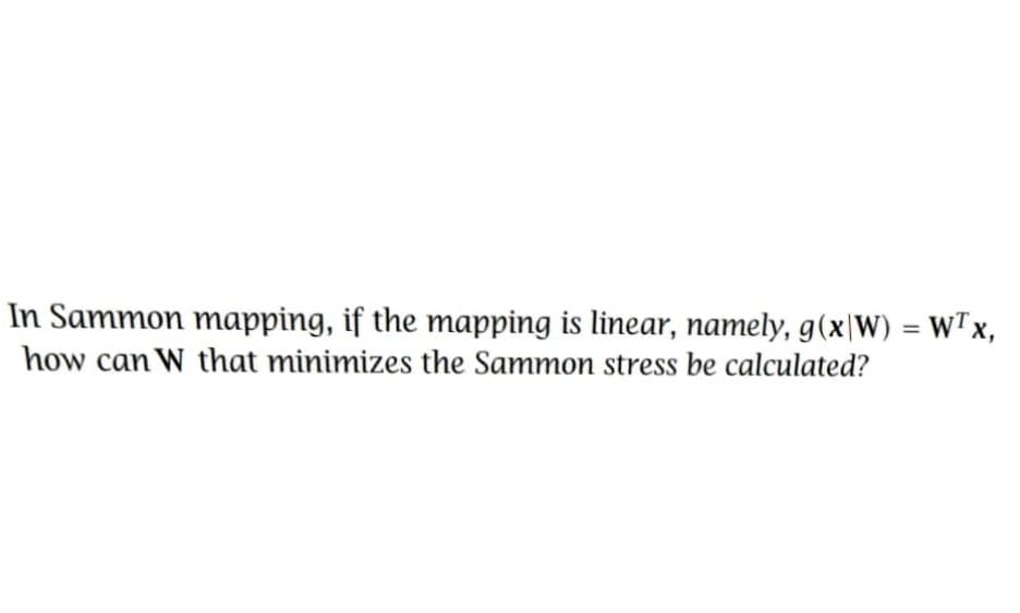In Sammon mapping, if the mapping is linear, namely, g(x\W) = WTx,
how can W that minimizes the Sammon stress be calculated?