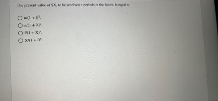 The present value of $X, to be received n periods in the future, is equal to
On/(1+i)X.
On/(1+X).
Oi/(1+x)".
OX/(1+i)".