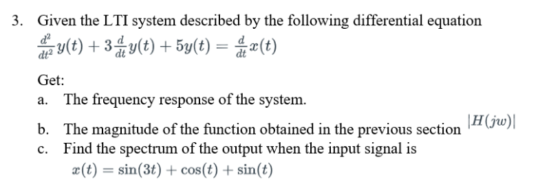 3. Given the LTI system described by the following differential equation
ay(t) + 3음y(t) + 5y(t) =D z(t)
Get:
The frequency response of the system.
|H(jw)|
b. The magnitude of the function obtained in the previous section
Find the spectrum of the output when the input signal is
x(t) = sin(3t) + cos(t) + sin(t)
