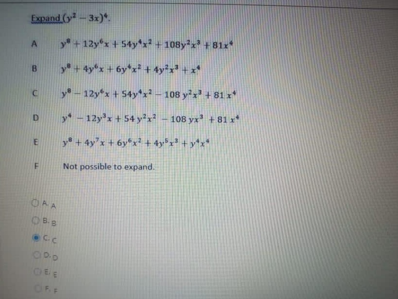 Expand (y-3x)*.
A
y + 12yx + 54y*x² +108y²x³ +81x*
B.
y +4y°x + 6y*x² + 4y²x³ + x*
y - 12y x + 54y*x² – 108 y²x³ + 81 x*
y* – 12y³x + 54 y²x² – 108 yx³ +81 x*
-
y + 4y'x +6y°x² + 4y%x³ + y*x*
Not possible to expand.
OAA
OB.B
C.C
CEE
OF F
E.
