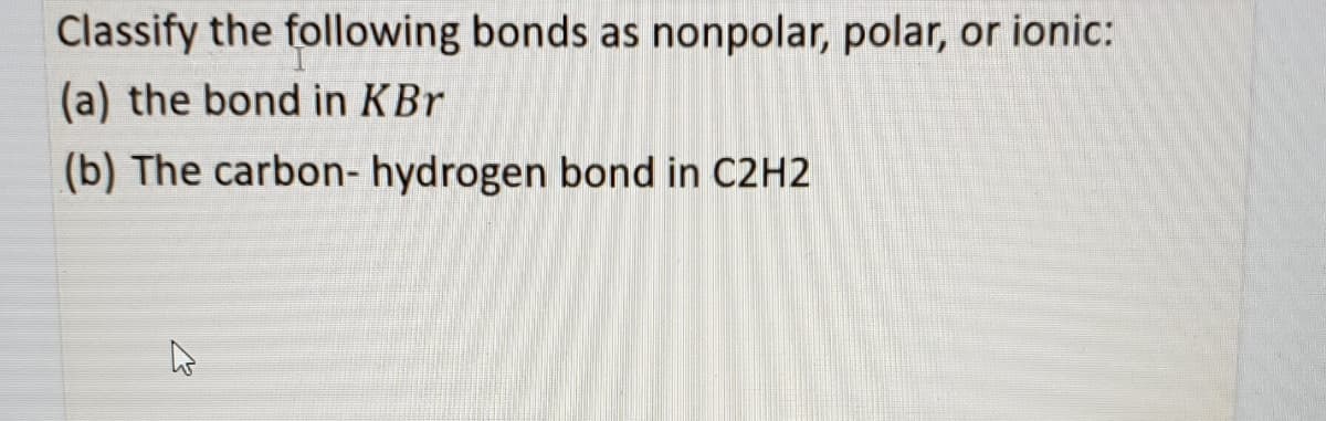 Classify the following bonds as nonpolar, polar, or ionic:
(a) the bond in KBr
(b) The carbon- hydrogen bond in C2H2
