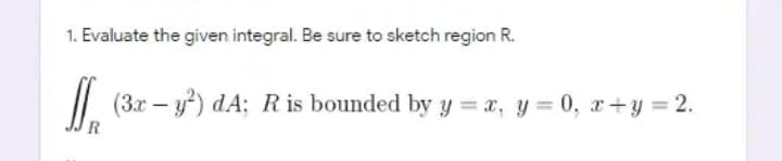 1. Evaluate the given integral. Be sure to sketch region R.
(3x - y) dA: Ris bounded by y = x, y = 0, x+y = 2.
R
