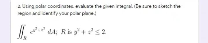 2. Using polar coordinates, evaluate the given integral. (Be sure to sketch the
region and identify your polar plane.)
/| + dA; R is y? + 2? < 2.
