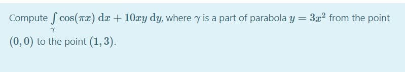 Compute f cos(Tx) dx + 10xy dy, where y is a part of parabola y = 3x2 from the point
(0,0) to the point (1, 3).

