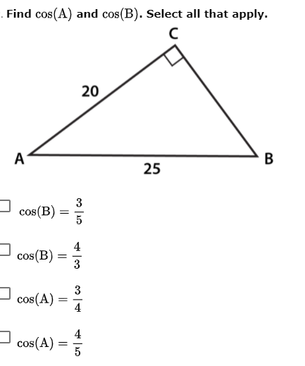 . Find cos(A) and cos(B). Select all that apply.
20
A
B
25
3
cos(B)
4
cos (B)
3
3
cos(A) =
4
4
cos(A) =
5
