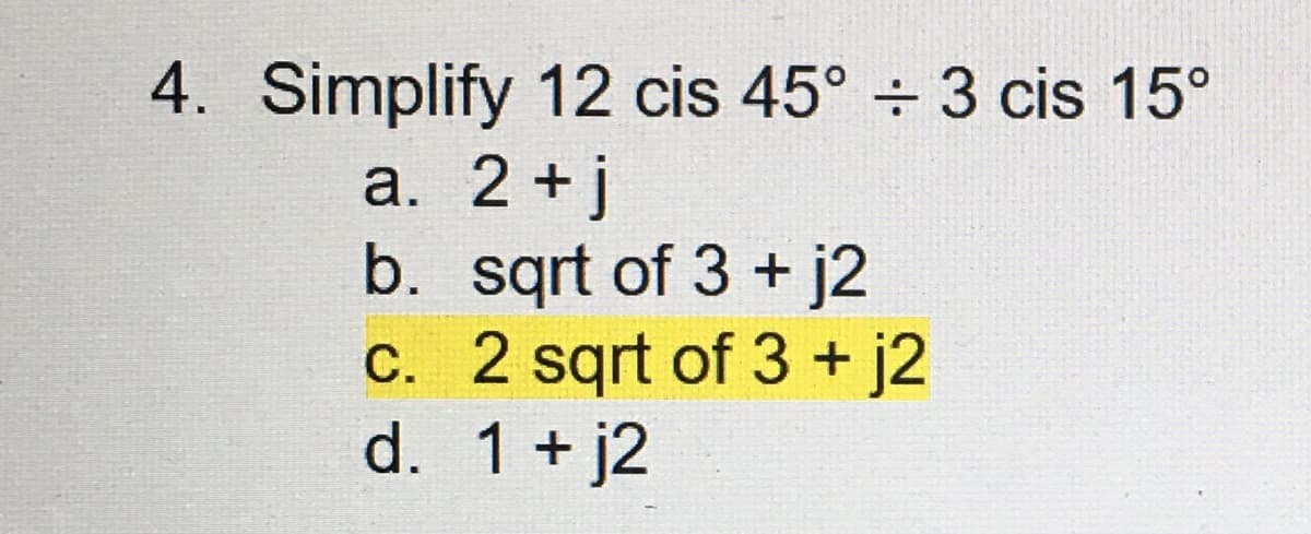 4. Simplify
12 cis 45° ÷ 3 cis 15°
a. 2 + j
b.
sqrt of 3 + j2
c. 2 sqrt of 3 + j2
d. 1 + j2
