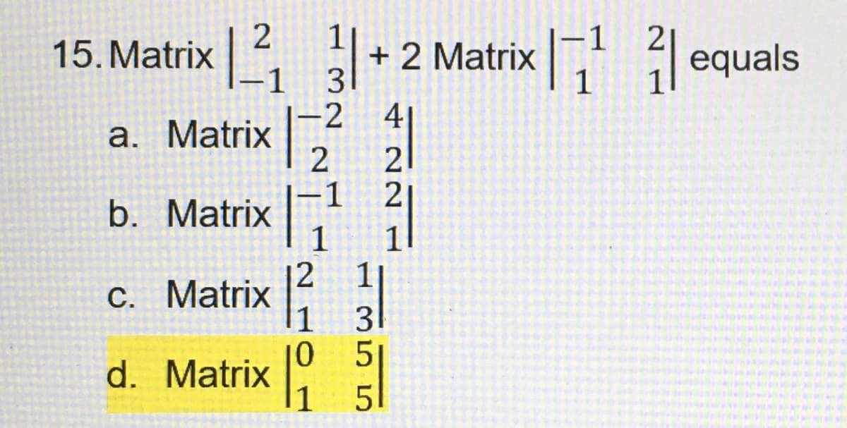 2
15. Matrix ₁
a. Matrix |
b. Matrix
c. Matrix |
d. Matrix
-1
+ 2 Matrix |
1111
2 equals
3
-2
2
−1
с стан
31
5
41
2
5