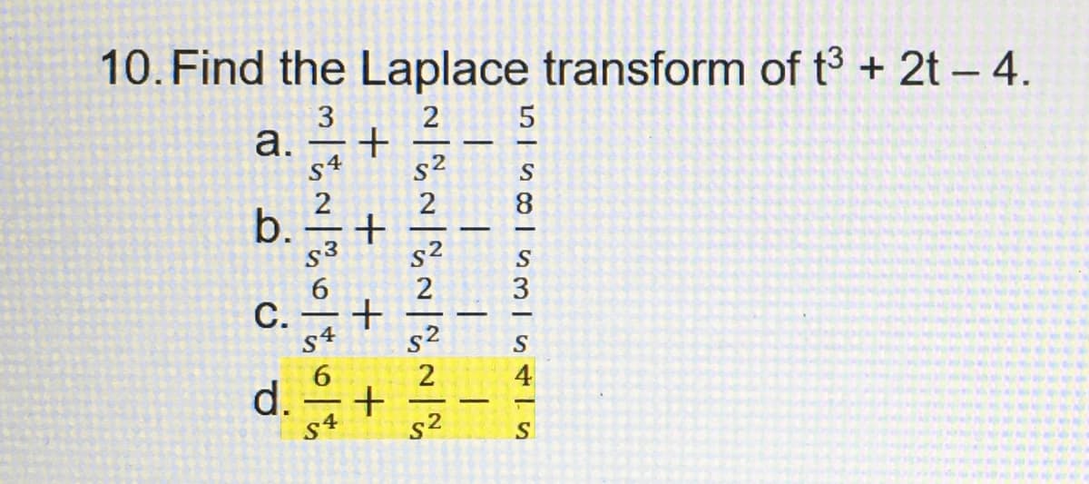 10. Find the Laplace transform of t³ + 2t - 4.
3
a.
b.
C.
d.
|| 2010
+ + + +
1
~~~~~~~~
S²
S²
T
T
SS8S3ISATS
5
4