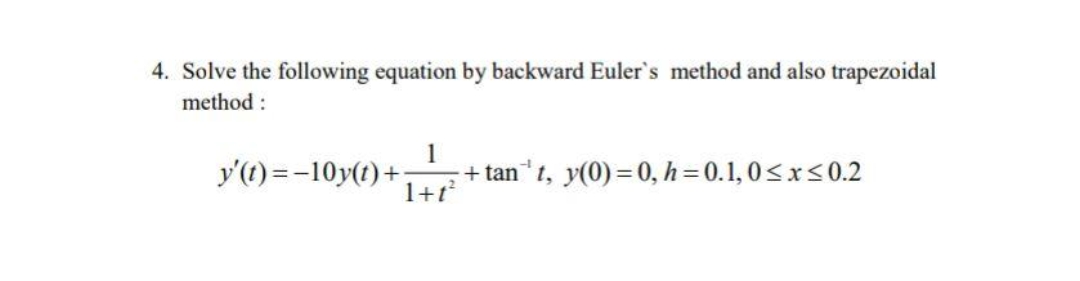 4. Solve the following equation by backward Euler's method and also trapezoidal
method :
1
y'(t)=-10y(t)+
+ tan t, y(0) = 0, h = 0.1, 0<x< 0.2
1+t

