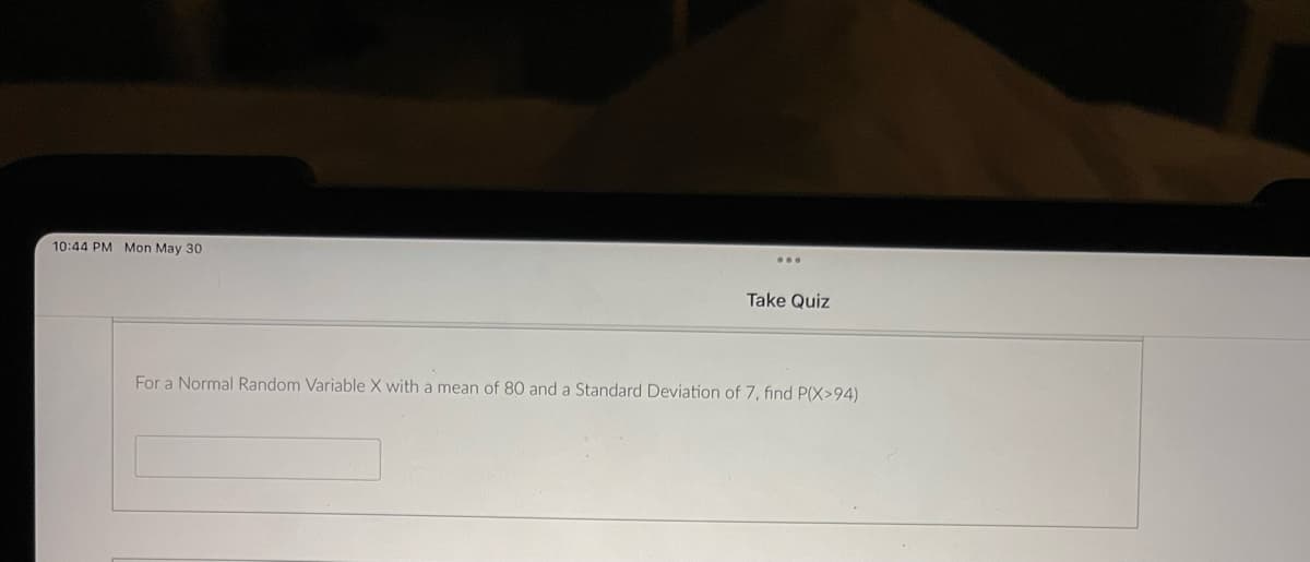 10:44 PM Mon May 30
Take Quiz
For a Normal Random Variable X with a mean of 80 and a Standard Deviation of 7, find P(X>94)