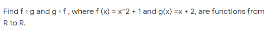 Find f•g and g • f, where f (x) = x^2 + 1 and g(x) =x + 2, are functions from
R to R.
