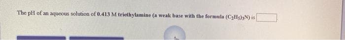 The pH of an aqueous solution of 0.413 M triethylamine (a weak base with the formula (CHs)N) is
