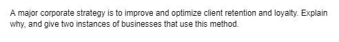 A major corporate strategy is to improve and optimize client retention and loyalty. Explain
why, and give two instances of businesses that use this method.
