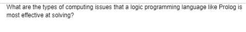 What are the types of computing issues that a logic programming language like Prolog is
most effective at solving?
