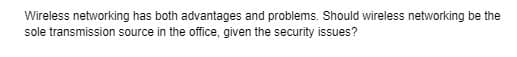 Wireless networking has both advantages and problems. Should wireless networking be the
sole transmission source in the office, given the security issues?
