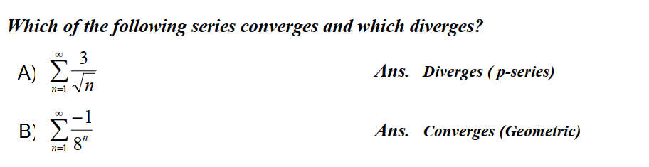 Which of the following series converges and which diverges?
3
A) E
Ans. Diverges ( p-series)
n=1
Β, Σ
Ans. Converges (Geometric)
8"
n=1
