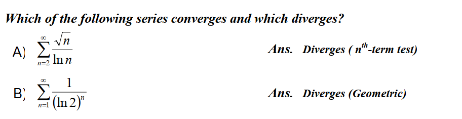 Which of the following series converges and which diverges?
Vn
A) 2
Ans. Diverges ( n"-term test)
Inn
1
B E;
Σ
Ans. Diverges (Geometric)
(In 2)"
n=1
