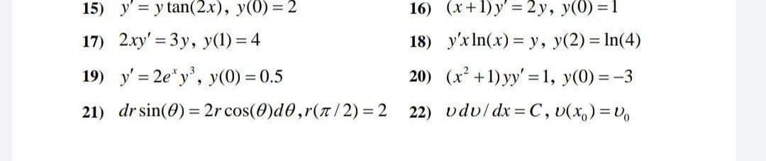15) y' = y tan(2x), y(0) = 2
16) (x+1)y' = 2 y, y(0) =1
17) 2.xy' = 3y, y(1) = 4
18) y'x In(x) = y, y(2) = In(4)
19) y' = 2e*y', y(0) = 0.5
20) (x² +1) yy' =1, y(0) = -3
21) dr sin(0) = 2r cos(0)d0,r(a/2) = 2
22) vdv/ dx= C, v(x,) = V,
