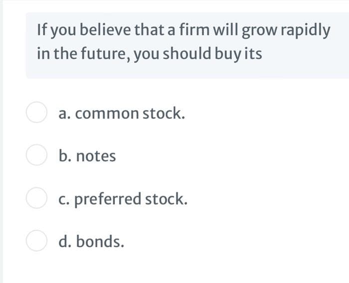 If you believe that a firm will grow rapidly
in the future, you should buy its
O a. common stock.
O b. notes
O c. preferred stock.
O d. bonds.
