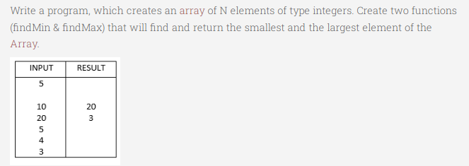 Write a program, which creates an array of N elements of type integers. Create two functions
(findMin & findMax) that will find and return the smallest and the largest element of the
Array.
INPUT
RESULT
5
10
20
20
