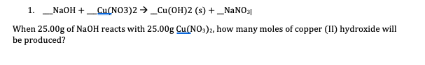 1. N2OH +_Cu(NO3)2 → _Cu(OH)2 (s) + _NANO3|
When 25.00g of NaOH reacts with 25.00g Cu(NO:)2, how many moles of copper (II) hydroxide will
be produced?
