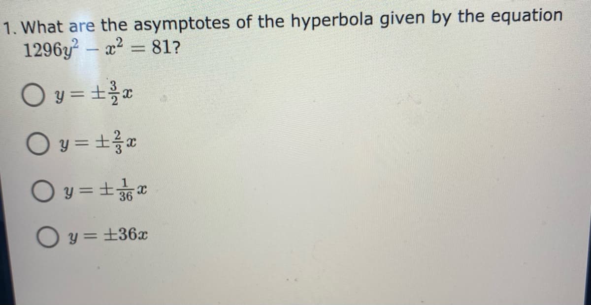 1. What are the asymptotes of the hyperbola given by the equation
1296y – a2 = 81?
O y = +
a
O y = +3a
%3D
O y =+
%3D
O y = +36x
%3D
