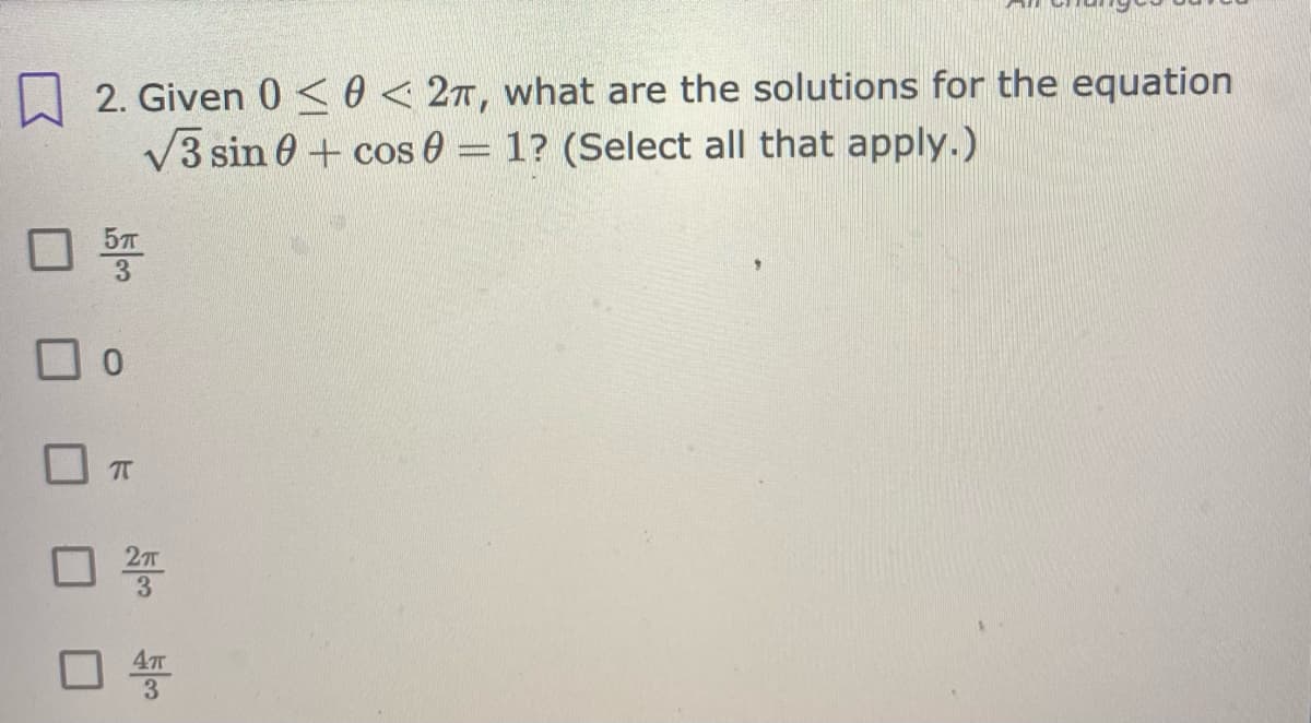 2. Given 0 <0 < 27, what are the solutions for the equation
V3 sin 0 + cos 0 = 1? (Select all that apply.)
0.
27T
3.
47T
3
