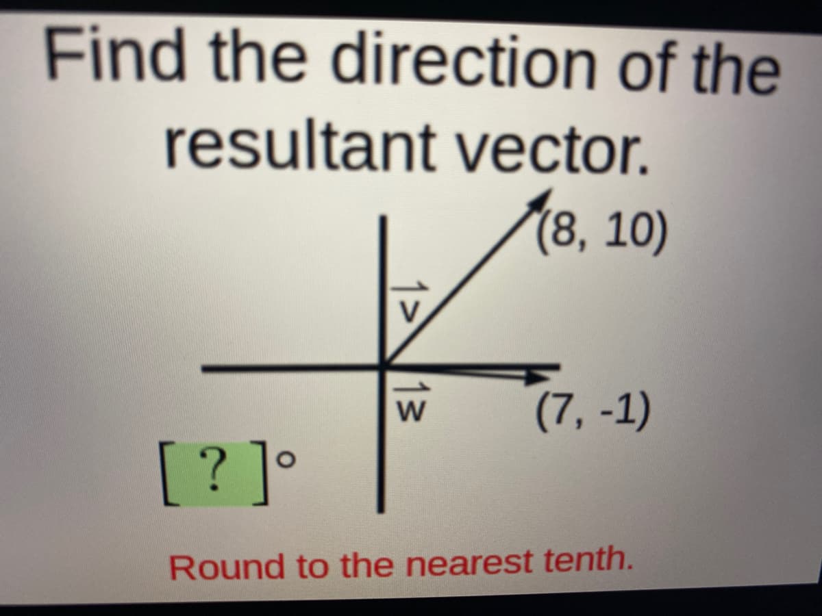 Find the direction of the
resultant vector.
(8, 10)
V.
(7, -1)
[?]°
Round to the nearest tenth.
1>13
