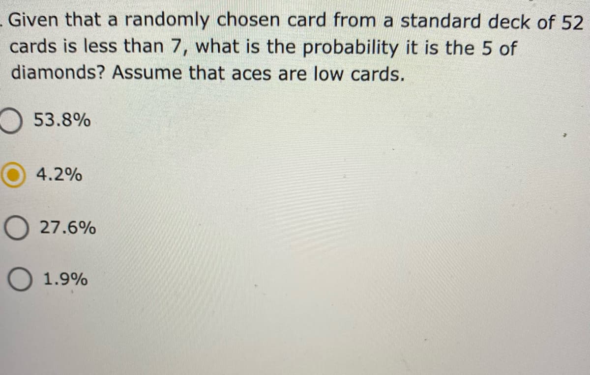Given that a randomly chosen card from a standard deck of 52
cards is less than 7, what is the probability it is the 5 of
diamonds? Assume that aces are low cards.
O53.8%
4.2%
27.6%
O 1.9%
