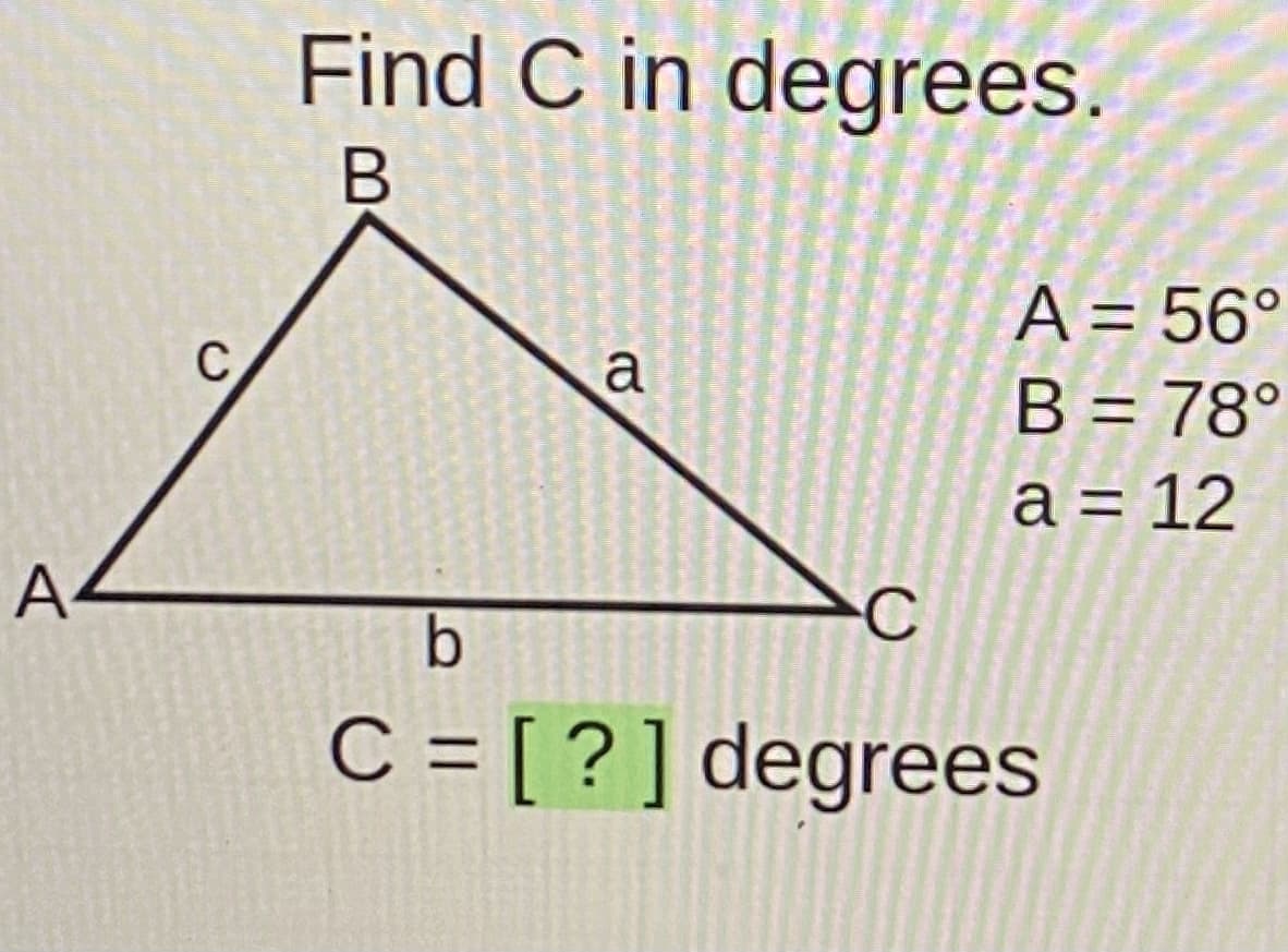Find C in degrees.
A = 56°
B = 78°
C
a
a = 12
A-
C = [ ?] degrees
