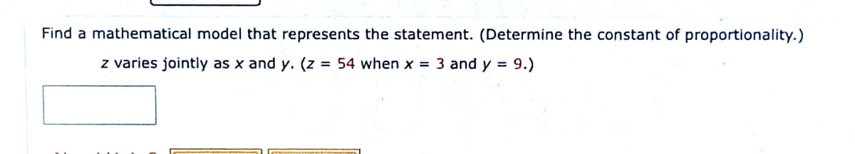 Find a mathematical model that represents the statement. (Determine the constant of proportionality.)
z varies jointly as x and y. (z = 54 when x = 3 and y = 9.)

