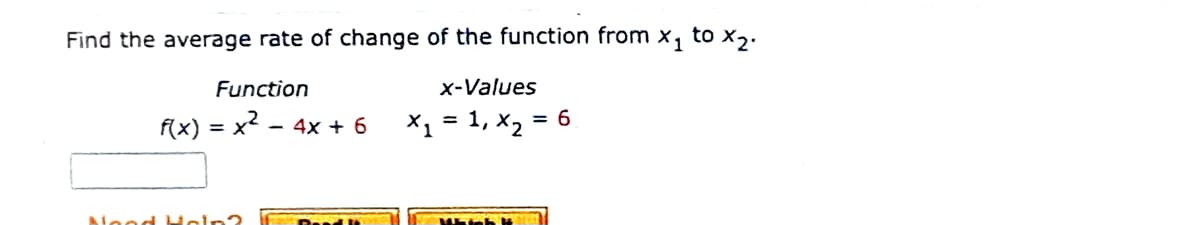Find the average rate of change of the function from x,
to X2.
Function
x-Values
X1 =
= 1, X2
= 6
f(x) = x2 - 4x + 6
%3D
Nood Holn?
Mhinh H
